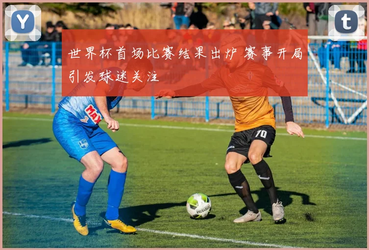 世界杯首场比赛结果出炉 赛事开局引发球迷关注