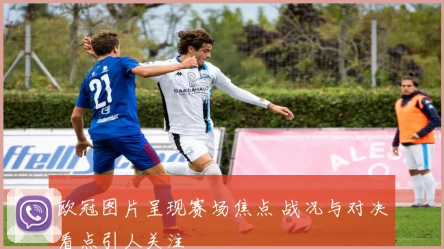 欧冠图片呈现赛场焦点 战况与对决看点引人关注