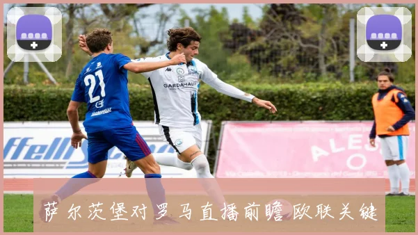 萨尔茨堡对罗马直播前瞻 欧联关键战看点与双方攻防焦点