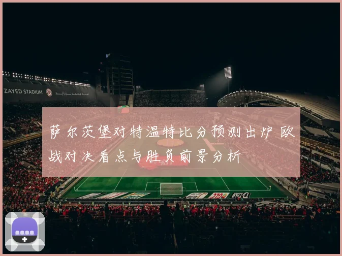 萨尔茨堡对特温特比分预测出炉 欧战对决看点与胜负前景分析