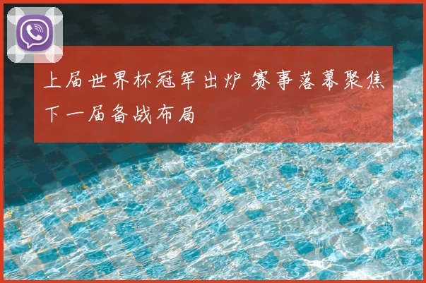上届世界杯冠军出炉 赛事落幕聚焦下一届备战布局