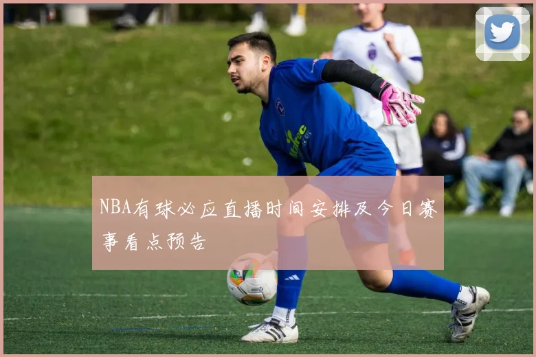 NBA有球必应直播时间安排及今日赛事看点预告