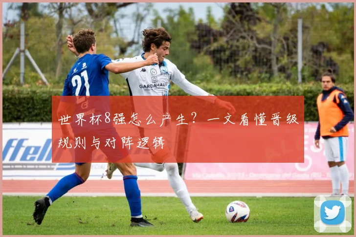 世界杯8强怎么产生?一文看懂晋级规则与对阵逻辑