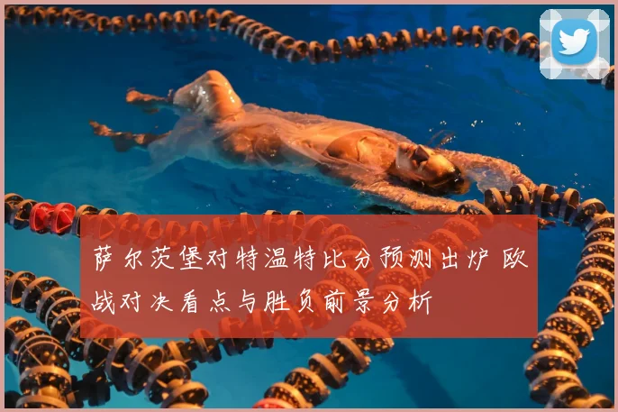 萨尔茨堡对特温特比分预测出炉 欧战对决看点与胜负前景分析
