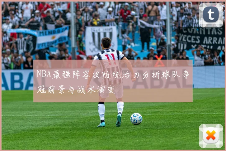 NBA最强阵容攻防统治力分析球队争冠前景与战术演变
