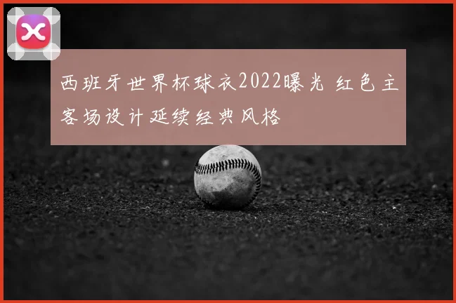 西班牙世界杯球衣2022曝光 红色主客场设计延续经典风格