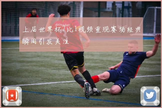 上届世界杯7比1视频重现赛场经典瞬间引发关注