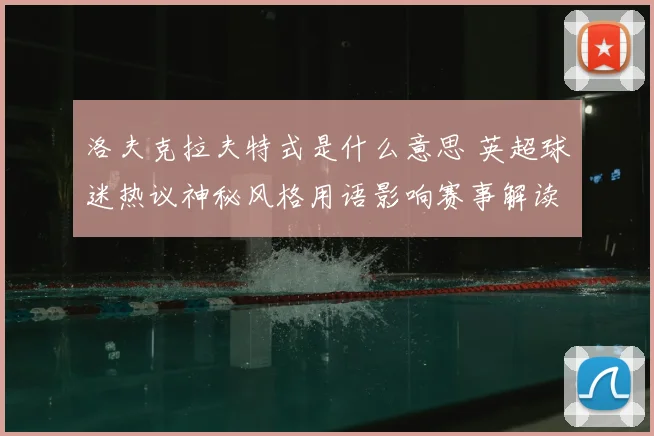 洛夫克拉夫特式是什么意思 英超球迷热议神秘风格用语影响赛事解读