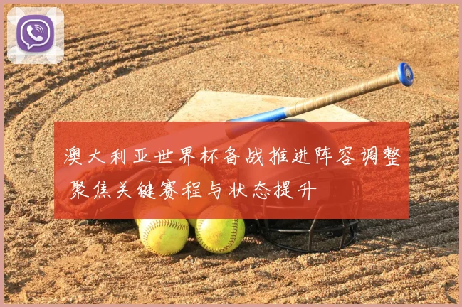 澳大利亚世界杯备战推进阵容调整 聚焦关键赛程与状态提升