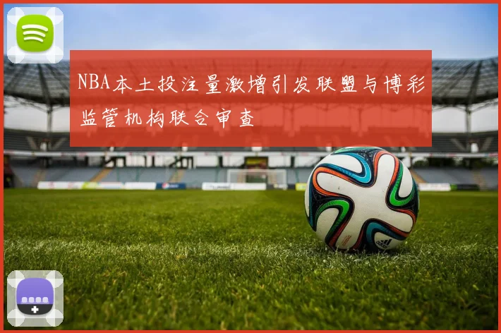 NBA本土投注量激增引发联盟与博彩监管机构联合审查