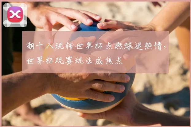 潮十八玩转世界杯点燃球迷热情，世界杯观赛玩法成焦点