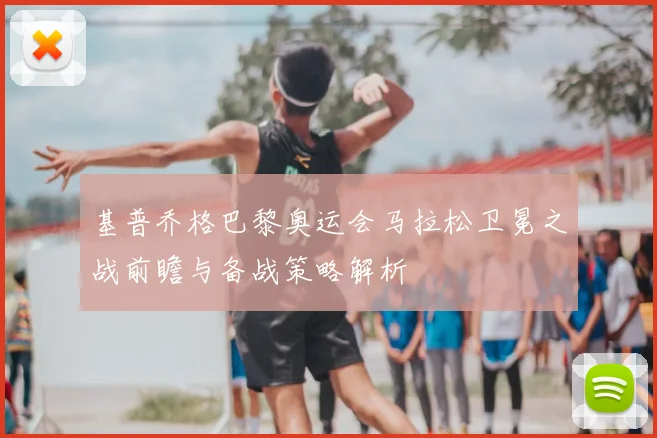 基普乔格巴黎奥运会马拉松卫冕之战前瞻与备战策略解析