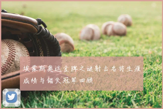埃蒙斯奥运金牌之谜射击名将生涯成绩与错失冠军回顾