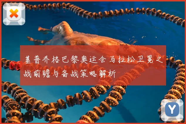 基普乔格巴黎奥运会马拉松卫冕之战前瞻与备战策略解析