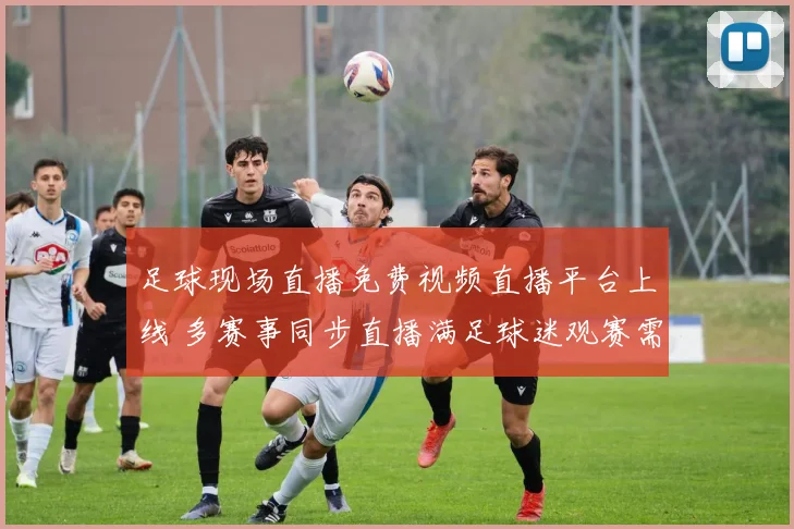足球现场直播免费视频直播平台上线 多赛事同步直播满足球迷观赛需求