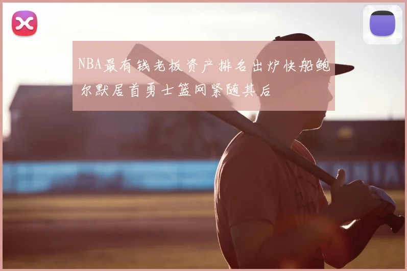 NBA最有钱老板资产排名出炉快船鲍尔默居首勇士篮网紧随其后