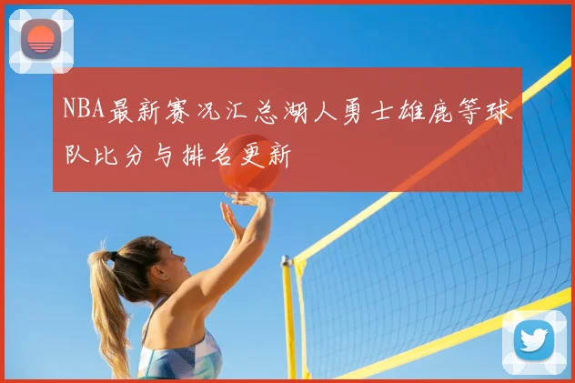 NBA最新赛况汇总湖人勇士雄鹿等球队比分与排名更新