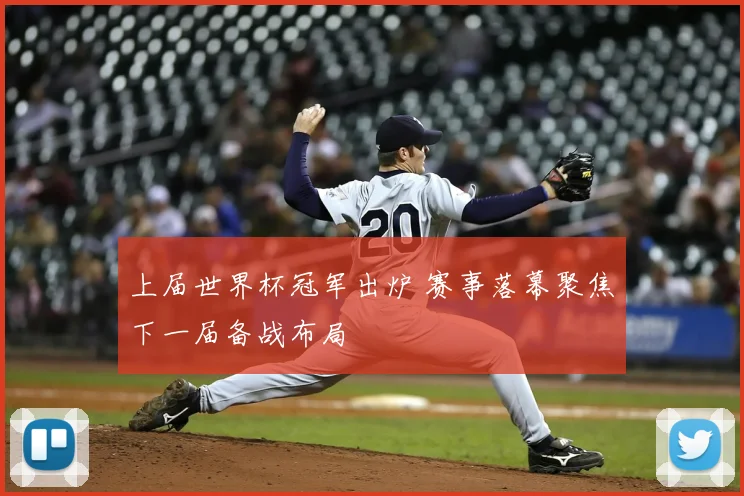 上届世界杯冠军出炉 赛事落幕聚焦下一届备战布局