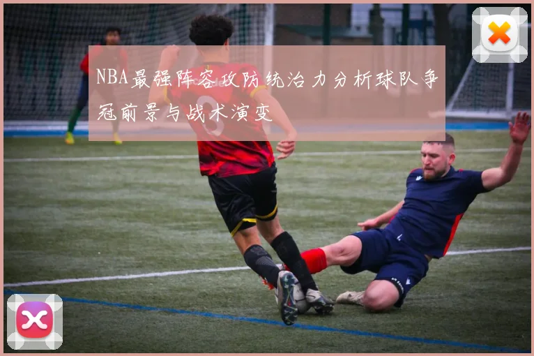 NBA最强阵容攻防统治力分析球队争冠前景与战术演变