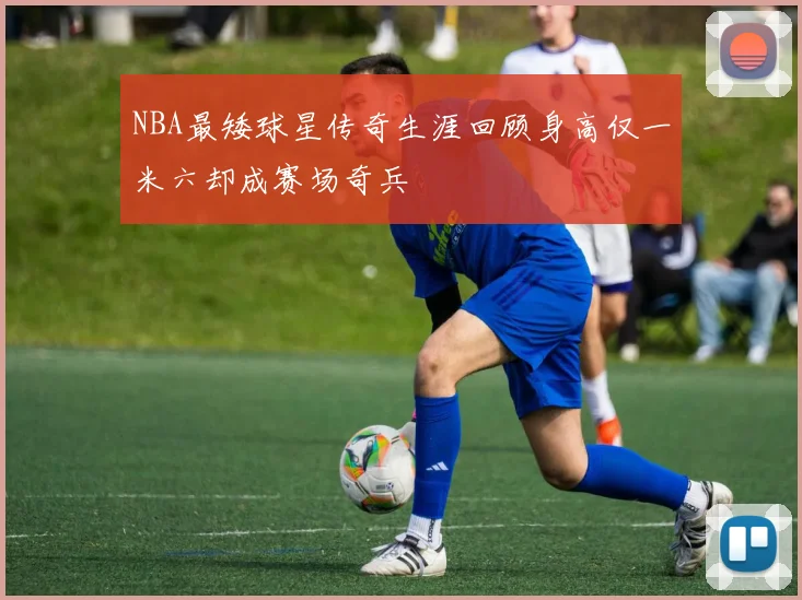 NBA最矮球星传奇生涯回顾身高仅一米六却成赛场奇兵