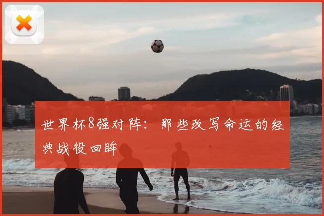 世界杯8强对阵：那些改写命运的经典战役回眸