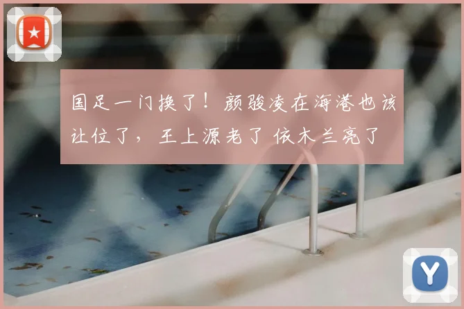 国足一门换了!颜骏凌在海港也该让位了,王上源老了 依木兰亮了
