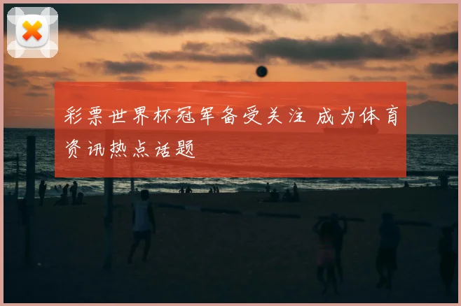 彩票世界杯冠军备受关注 成为体育资讯热点话题