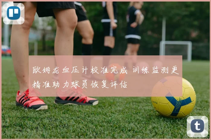 欧姆龙血压计校准完成 训练监测更精准助力球员恢复评估