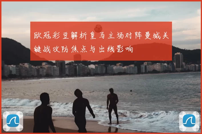 欧冠彩豆解析皇马主场对阵曼城关键战攻防焦点与出线影响