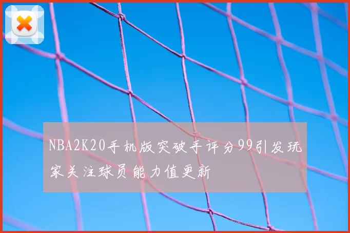 NBA2K20手机版突破手评分99引发玩家关注球员能力值更新