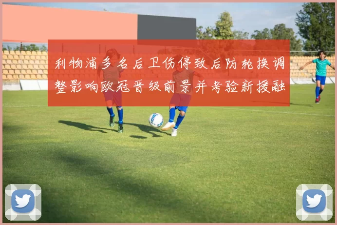 利物浦多名后卫伤停致后防轮换调整影响欧冠晋级前景并考验新援融入