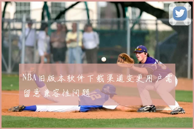 NBA旧版本软件下载渠道变更用户需留意兼容性问题