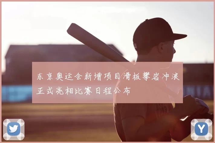 东京奥运会新增项目滑板攀岩冲浪正式亮相比赛日程公布