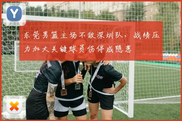 东莞男篮主场不敌深圳队，战绩压力加大关键球员伤停成隐患