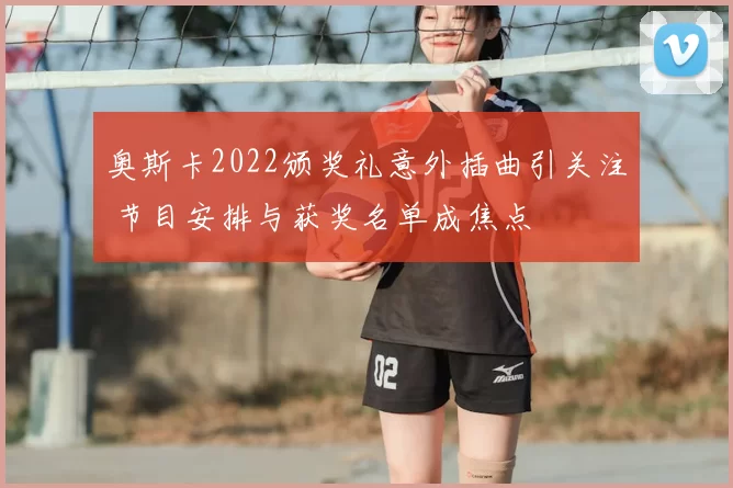 奥斯卡2022颁奖礼意外插曲引关注 节目安排与获奖名单成焦点