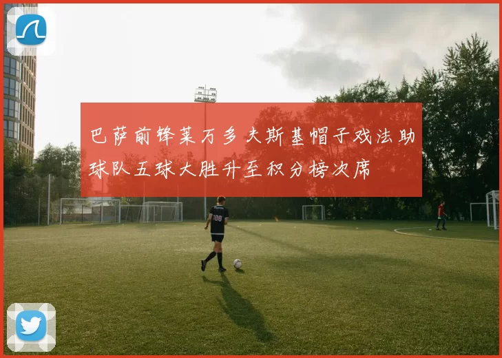 巴萨前锋莱万多夫斯基帽子戏法助球队五球大胜升至积分榜次席