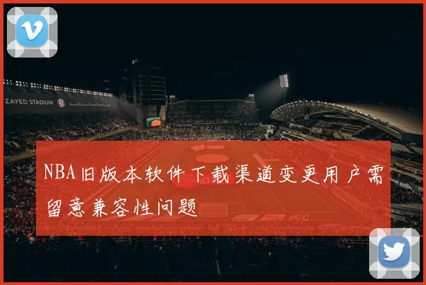 NBA旧版本软件下载渠道变更用户需留意兼容性问题