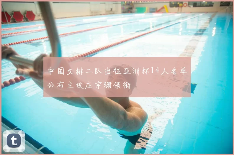 中国女排二队出征亚洲杯14人名单公布主攻庄宇珊领衔