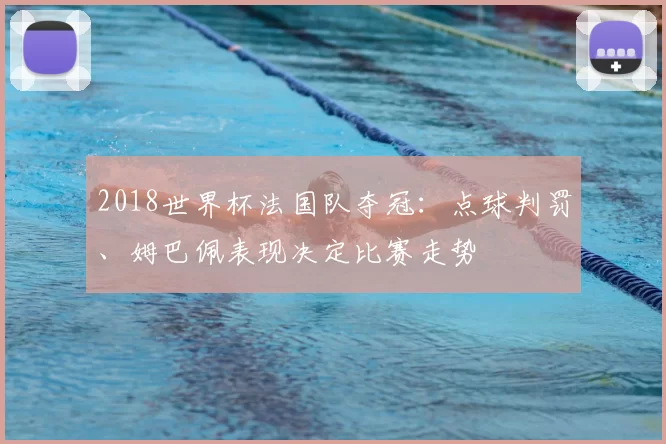2018世界杯法国队夺冠：点球判罚、姆巴佩表现决定比赛走势