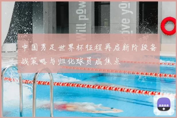 中国男足世界杯征程再启新阶段备战策略与归化球员成焦点