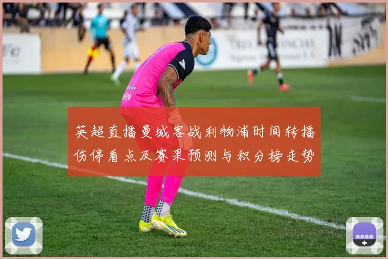 英超直播曼城客战利物浦时间转播伤停看点及赛果预测与积分榜走势