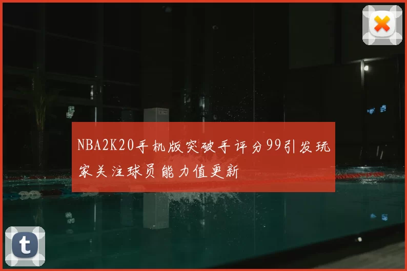 NBA2K20手机版突破手评分99引发玩家关注球员能力值更新