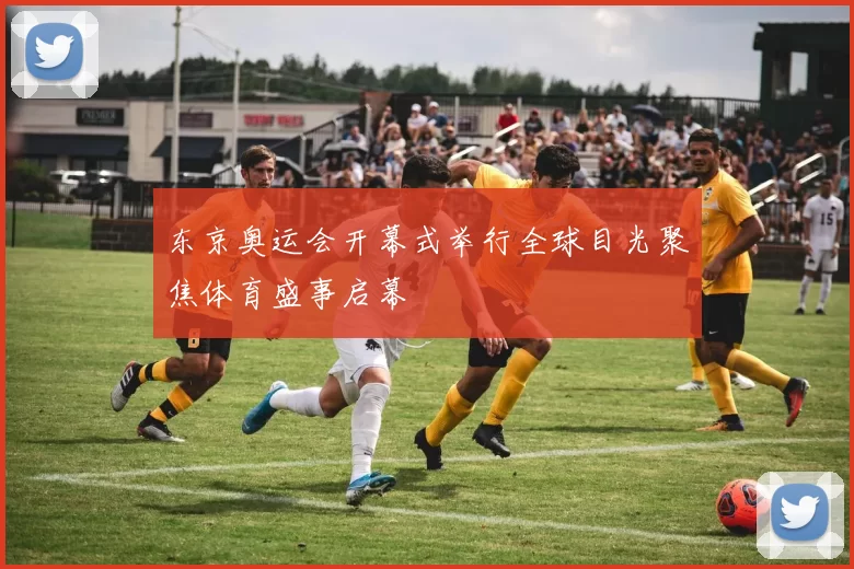 东京奥运会开幕式举行全球目光聚焦体育盛事启幕