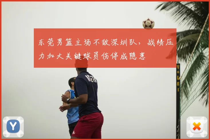 东莞男篮主场不敌深圳队，战绩压力加大关键球员伤停成隐患