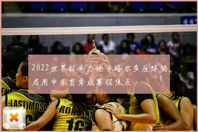 2022世界杯举办地卡塔尔多座球场启用中东首秀成赛程焦点