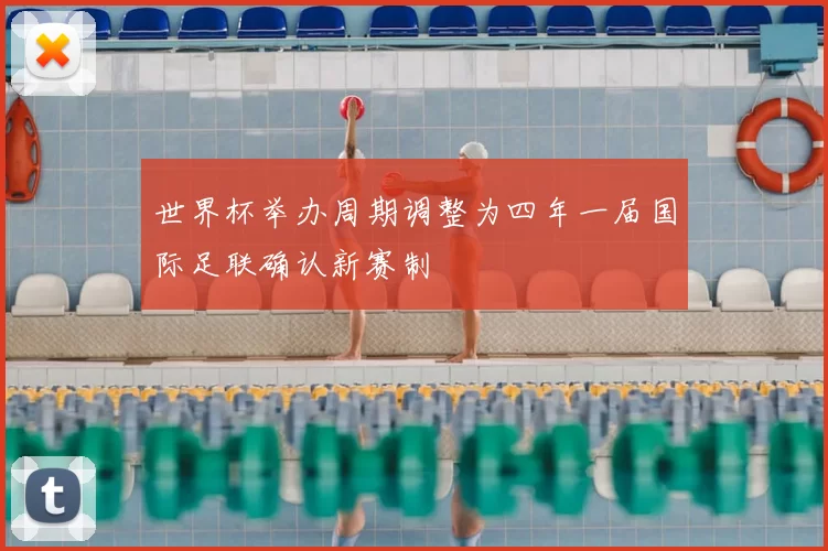 世界杯举办周期调整为四年一届国际足联确认新赛制