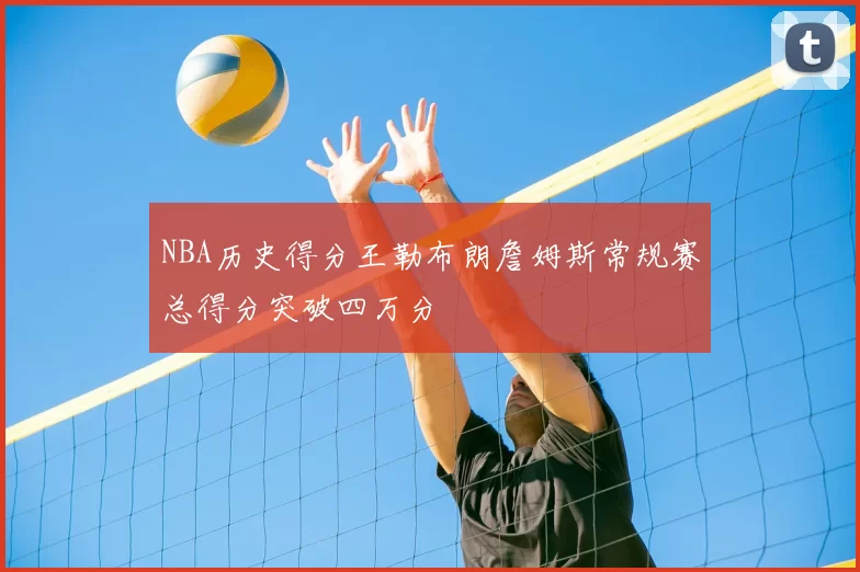 NBA历史得分王勒布朗詹姆斯常规赛总得分突破四万分