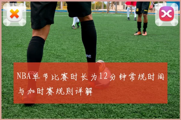 NBA单节比赛时长为12分钟常规时间与加时赛规则详解