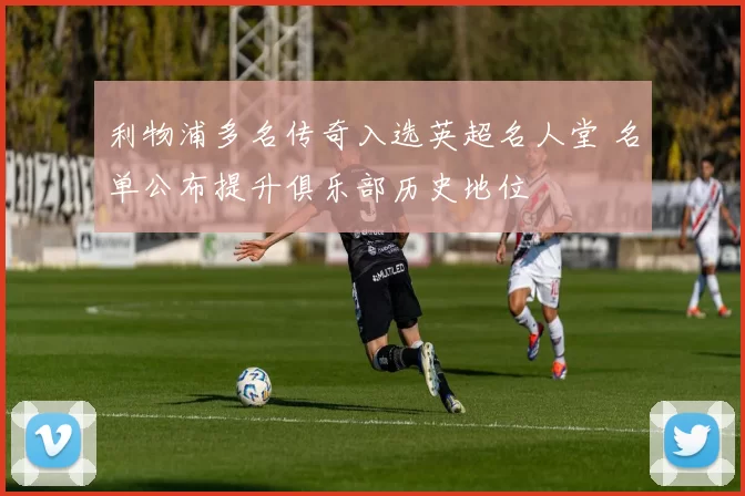 利物浦多名传奇入选英超名人堂 名单公布提升俱乐部历史地位