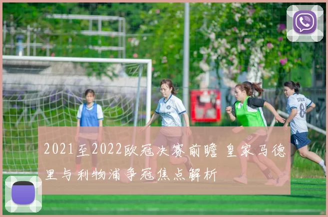 2021至2022欧冠决赛前瞻 皇家马德里与利物浦争冠焦点解析